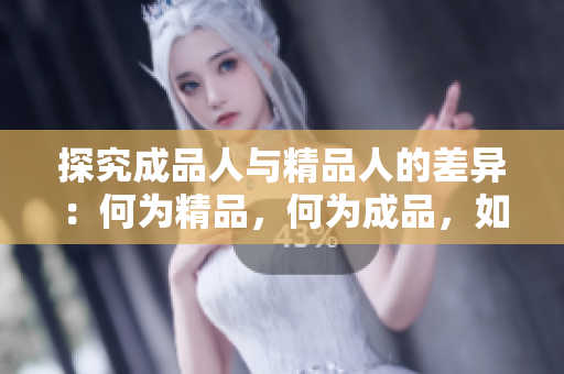 探究成品人與精品人的差異：何為精品，何為成品，如何區(qū)分？