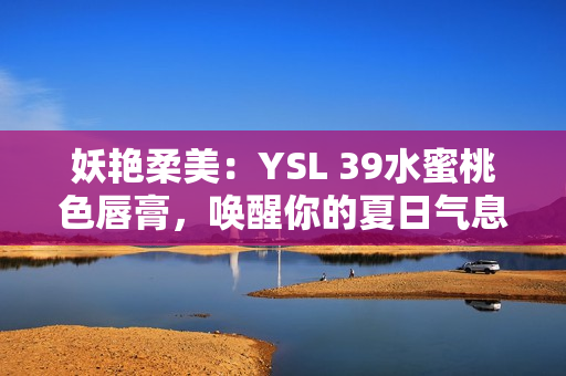妖艷柔美：YSL 39水蜜桃色唇膏，喚醒你的夏日氣息
