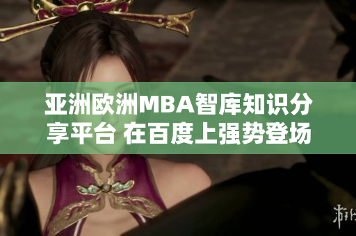 亞洲歐洲MBA智庫知識分享平臺 在百度上強(qiáng)勢登場