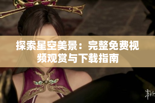 探索星空美景：完整免費(fèi)視頻觀賞與下載指南