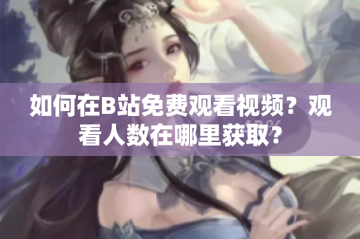 如何在B站免費(fèi)觀看視頻？觀看人數(shù)在哪里獲??？