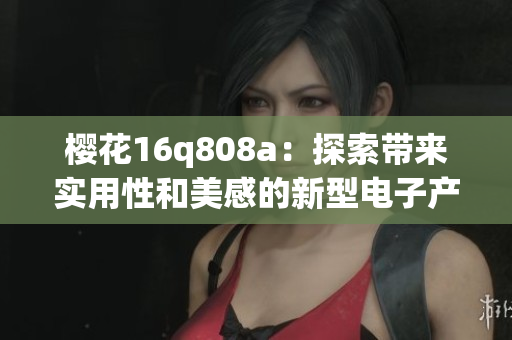 櫻花16q808a：探索帶來(lái)實(shí)用性和美感的新型電子產(chǎn)品