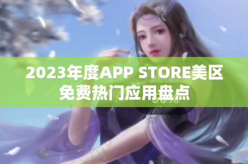 2023年度APP STORE美區(qū)免費(fèi)熱門應(yīng)用盤點(diǎn)
