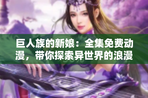 巨人族的新娘：全集免費動漫，帶你探索異世界的浪漫冒險