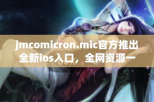 jmcomicron.mic官方推出全新ios入口，全網(wǎng)資源一鍵暢讀