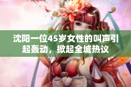 沈陽一位45歲女性的叫聲引起轟動(dòng)，掀起全城熱議
