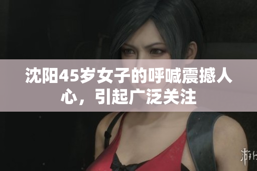 沈陽45歲女子的呼喊震撼人心，引起廣泛關(guān)注