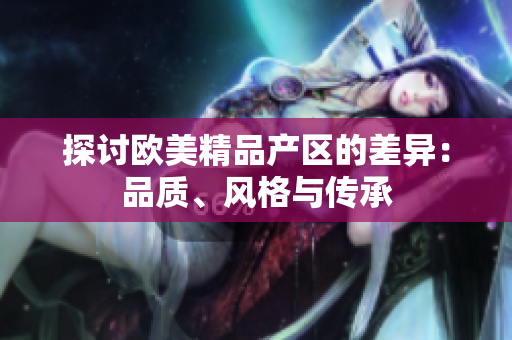 探討歐美精品產(chǎn)區(qū)的差異：品質(zhì)、風(fēng)格與傳承