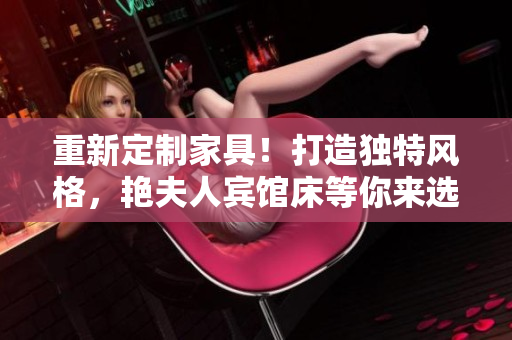 重新定制家具！打造獨(dú)特風(fēng)格，艷夫人賓館床等你來選。