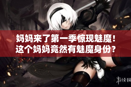媽媽來了第一季驚現(xiàn)魅魔！這個媽媽竟然有魅魔身份？