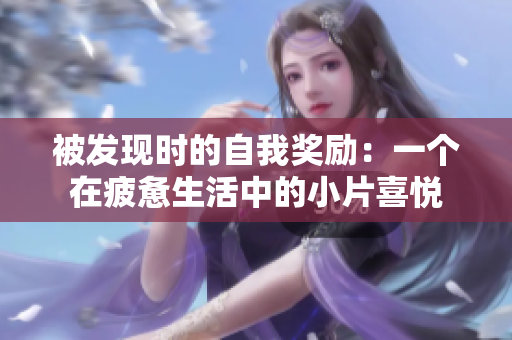 被發(fā)現(xiàn)時(shí)的自我獎(jiǎng)勵(lì)：一個(gè)在疲憊生活中的小片喜悅