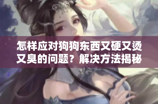 怎樣應(yīng)對狗狗東西又硬又燙又臭的問題？解決方法揭秘!