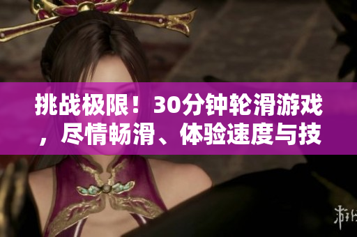 挑戰(zhàn)極限！30分鐘輪滑游戲，盡情暢滑、體驗速度與技巧的極致樂趣
