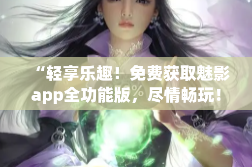 “輕享樂趣！免費(fèi)獲取魅影app全功能版，盡情暢玩！”