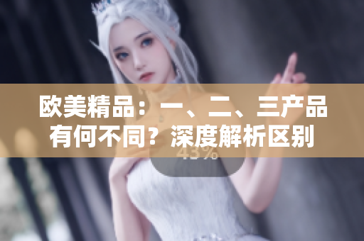 歐美精品：一、二、三產(chǎn)品有何不同？深度解析區(qū)別