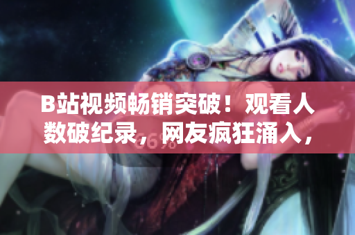 B站視頻暢銷突破！觀看人數(shù)破紀錄，網(wǎng)友瘋狂涌入，引發(fā)熱議