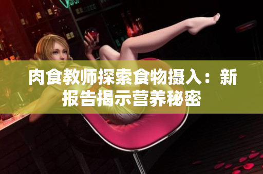 肉食教師探索食物攝入：新報(bào)告揭示營(yíng)養(yǎng)秘密