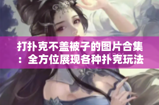 打撲克不蓋被子的圖片合集：全方位展現(xiàn)各種撲克玩法！