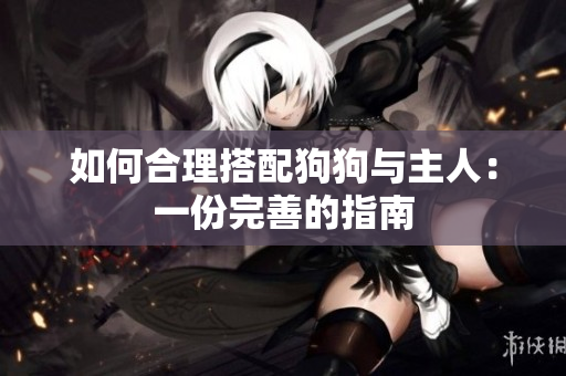 如何合理搭配狗狗與主人：一份完善的指南