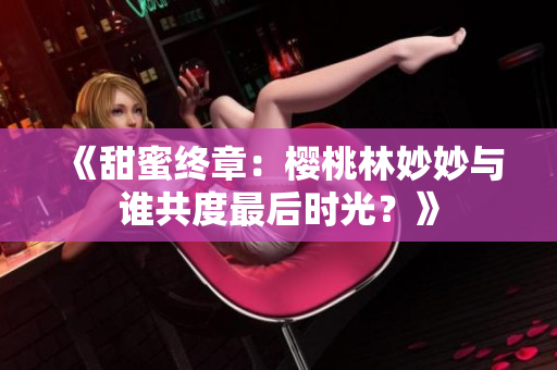 《甜蜜終章：櫻桃林妙妙與誰共度最后時(shí)光？》