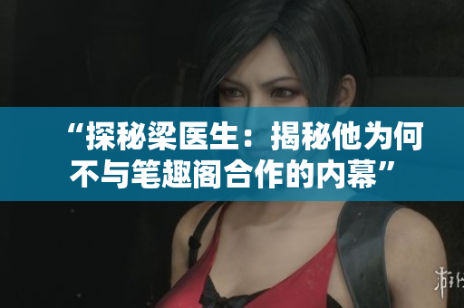 “探秘梁醫(yī)生：揭秘他為何不與筆趣閣合作的內(nèi)幕”