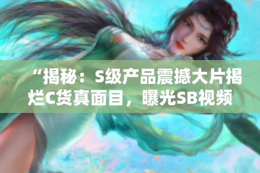“揭秘：S級產(chǎn)品震撼大片揭爛C貨真面目，曝光SB視頻內(nèi)幕！”