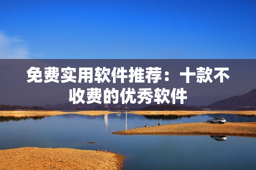 免費(fèi)實(shí)用軟件推薦：十款不收費(fèi)的優(yōu)秀軟件