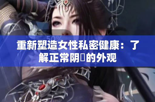 重新塑造女性私密健康：了解正常陰脣的外觀