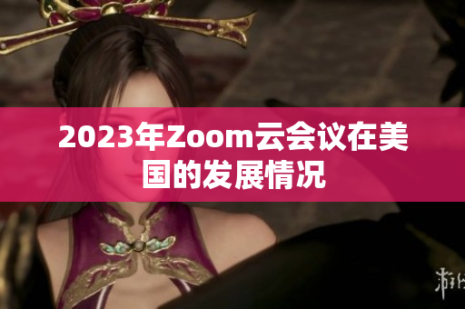 2023年Zoom云會(huì)議在美國(guó)的發(fā)展情況
