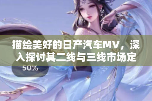 描繪美好的日產(chǎn)汽車MV，深入探討其二線與三線市場定位
