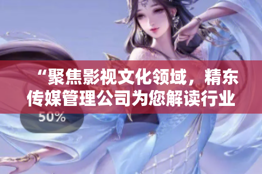 “聚焦影視文化領(lǐng)域，精東傳媒管理公司為您解讀行業(yè)變革與未來趨勢(shì)”