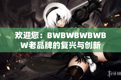 歡迎您：BWBWBWBWBW老品牌的復(fù)興與創(chuàng)新