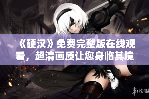 《硬漢》免費(fèi)完整版在線觀看，超清畫質(zhì)讓您身臨其境