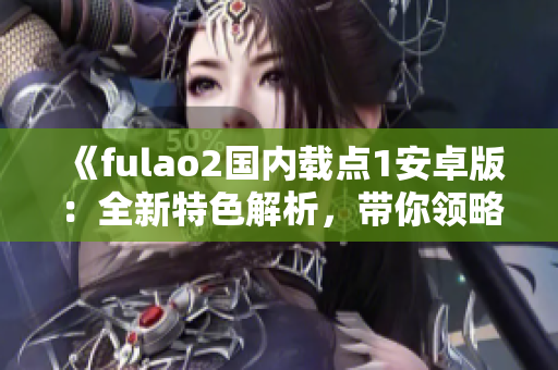 《fulao2國內(nèi)載點(diǎn)1安卓版：全新特色解析，帶你領(lǐng)略絕佳體驗(yàn)！》