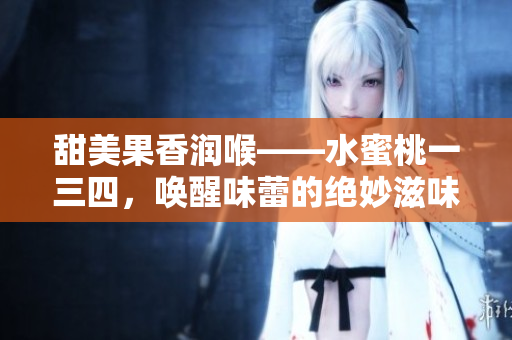 甜美果香潤(rùn)喉——水蜜桃一三四，喚醒味蕾的絕妙滋味
