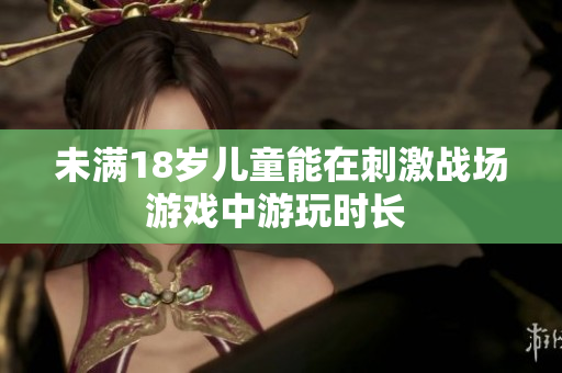 未滿18歲兒童能在刺激戰(zhàn)場(chǎng)游戲中游玩時(shí)長(zhǎng) 