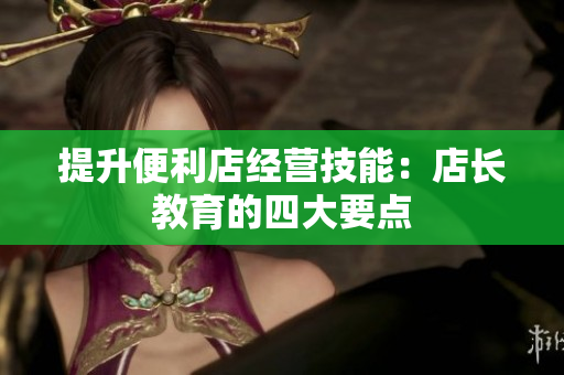 提升便利店經(jīng)營技能：店長教育的四大要點