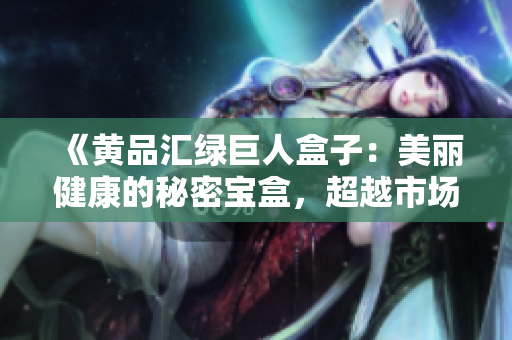 《黃品匯綠巨人盒子：美麗健康的秘密寶盒，超越市場(chǎng)期待的全新選擇》
