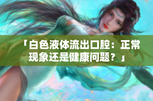 「白色液體流出口腔：正?，F(xiàn)象還是健康問題？」