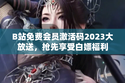 B站免費(fèi)會(huì)員激活碼2023大放送，搶先享受白嫖福利