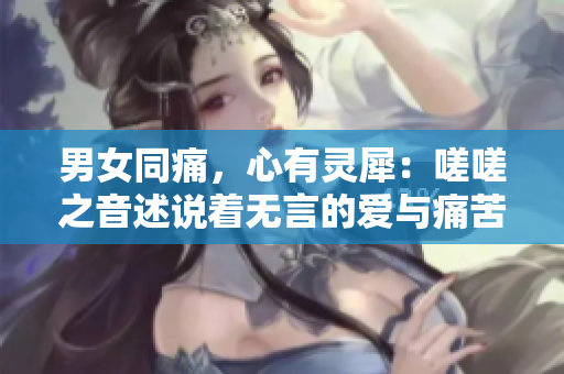 男女同痛，心有靈犀：嗟嗟之音述說著無言的愛與痛苦