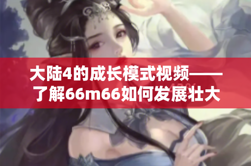 大陸4的成長模式視頻——了解66m66如何發(fā)展壯大