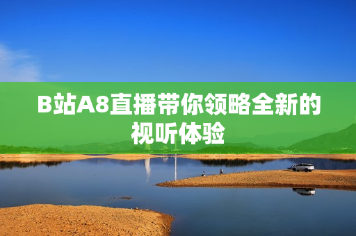 B站A8直播帶你領(lǐng)略全新的視聽體驗(yàn)