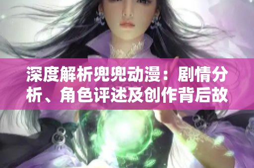 深度解析兜兜動漫：劇情分析、角色評述及創(chuàng)作背后故事