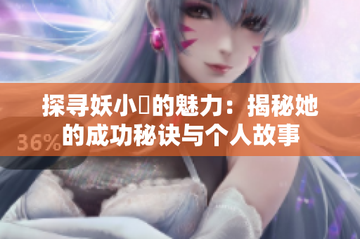探尋妖小槡的魅力：揭秘她的成功秘訣與個(gè)人故事
