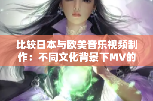 比較日本與歐美音樂視頻制作：不同文化背景下MV的風格與特點對比