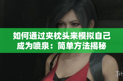 如何通過夾枕頭來模擬自己成為噴泉：簡單方法揭秘