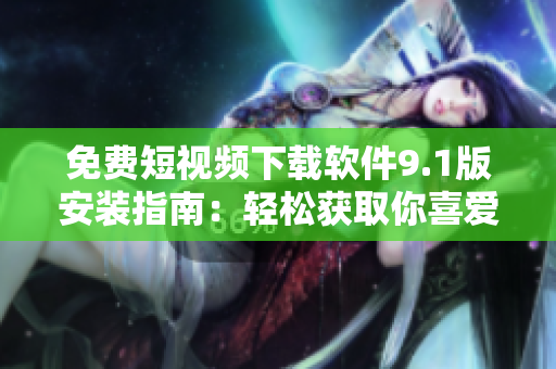 免費(fèi)短視頻下載軟件9.1版安裝指南：輕松獲取你喜愛的短視頻！