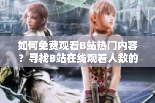 如何免費(fèi)觀看B站熱門(mén)內(nèi)容？尋找B站在線觀看人數(shù)的方法