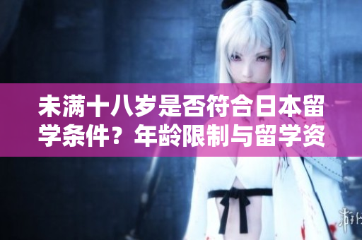 未滿十八歲是否符合日本留學(xué)條件？年齡限制與留學(xué)資格解析